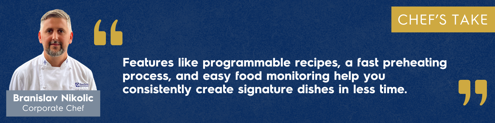 "Features like programmable recipes, a fast preheating process, and easy food monitoring help you consistently create signature dishes in less time." - Branislav Nikolic, Corporate Chef